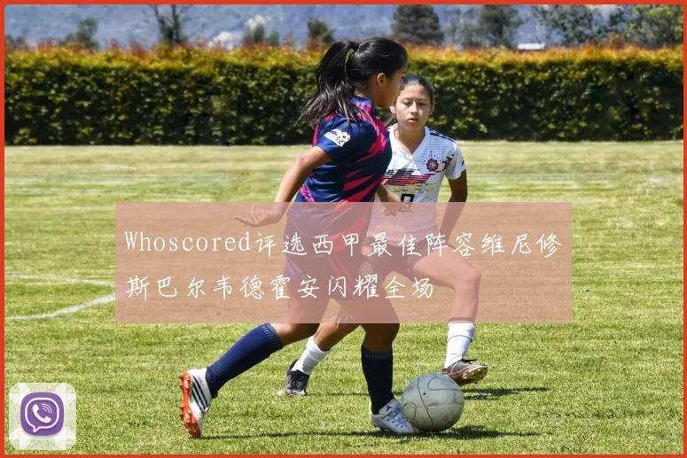 Whoscored评选西甲最佳阵容维尼修斯巴尔韦德霍安闪耀全场
