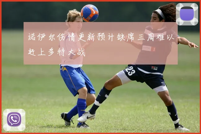 诺伊尔伤情更新预计缺席三周难以赶上多特大战