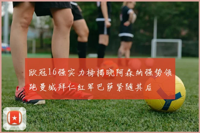 欧冠16强实力榜揭晓阿森纳强势领跑曼城拜仁红军巴萨紧随其后