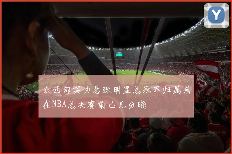 东西部实力悬殊明显总冠军归属或在NBA总决赛前已见分晓