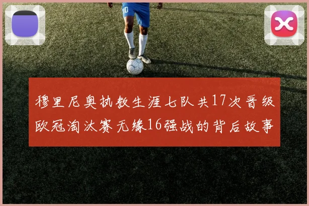 穆里尼奥执教生涯七队共17次晋级欧冠淘汰赛无缘16强战的背后故事