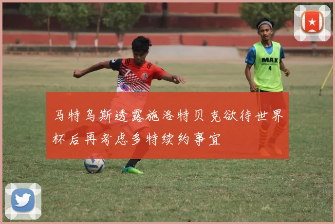 马特乌斯透露施洛特贝克欲待世界杯后再考虑多特续约事宜
