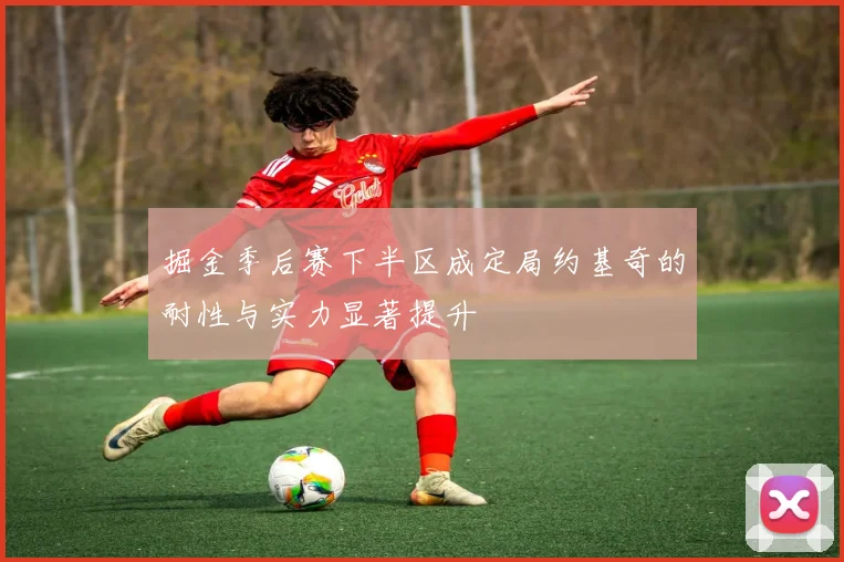 掘金季后赛下半区成定局约基奇的耐性与实力显著提升