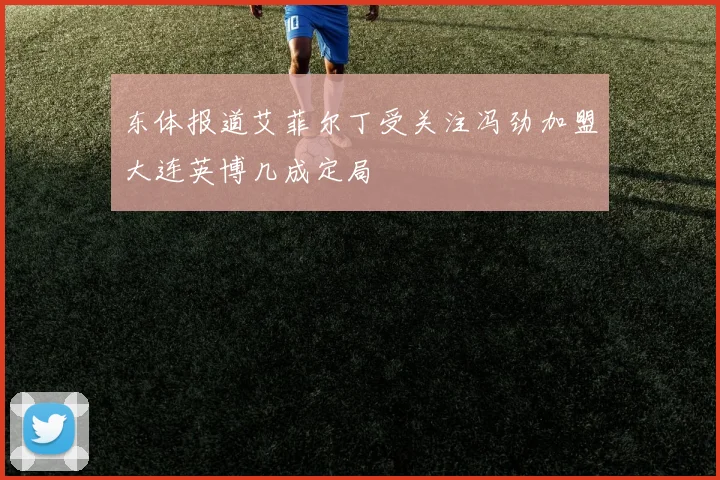 东体报道艾菲尔丁受关注冯劲加盟大连英博几成定局