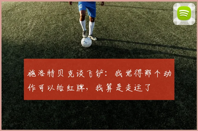 施洛特贝克谈飞铲：我觉得那个动作可以给红牌，我算是走运了