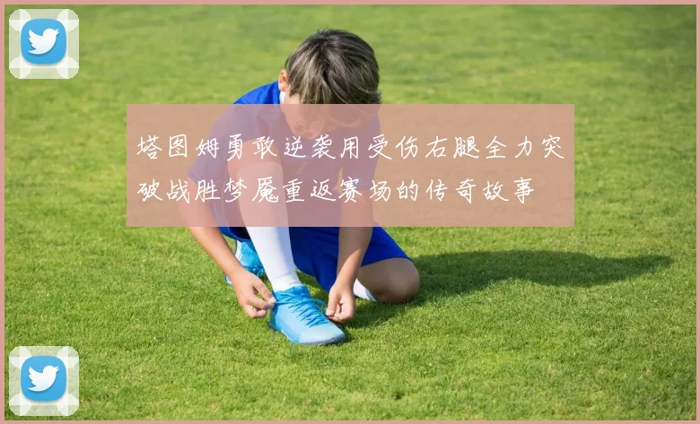 塔图姆勇敢逆袭用受伤右腿全力突破战胜梦魇重返赛场的传奇故事