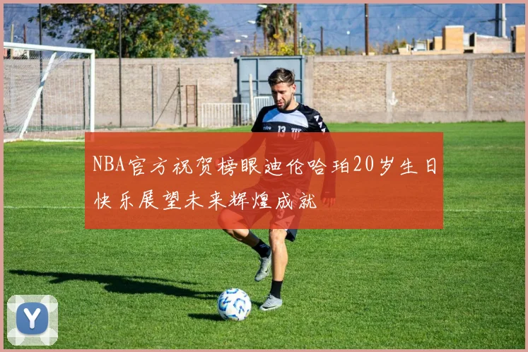 NBA官方祝贺榜眼迪伦哈珀20岁生日快乐展望未来辉煌成就