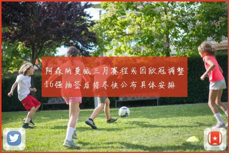 阿森纳曼城三月赛程或因欧冠调整16强抽签后将尽快公布具体安排