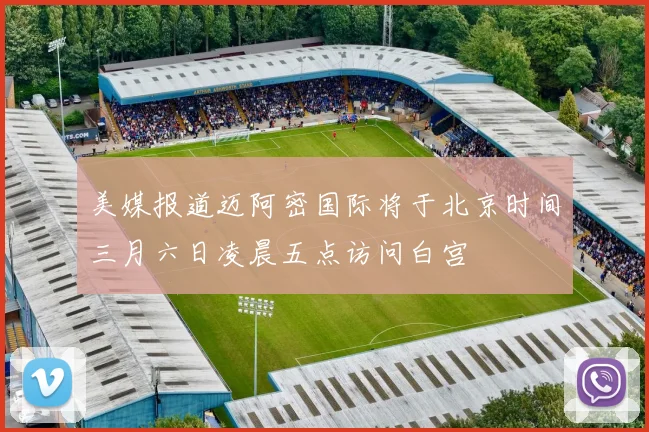 美媒报道迈阿密国际将于北京时间三月六日凌晨五点访问白宫