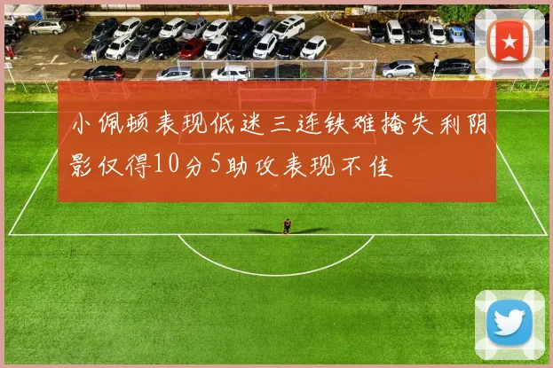 小佩顿表现低迷三连铁难掩失利阴影仅得10分5助攻表现不佳